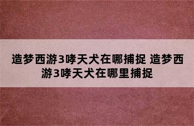 造梦西游3哮天犬在哪捕捉 造梦西游3哮天犬在哪里捕捉